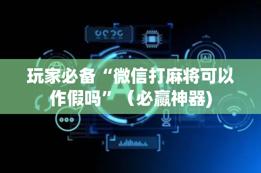 玩家必备“微信打麻将可以作假吗”（必赢神器)