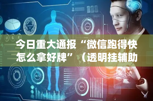 今日重大通报“微信跑得快怎么拿好牌”（透明挂辅助器)