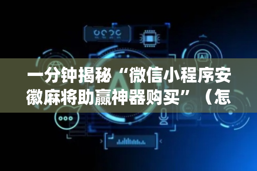 一分钟揭秘“微信小程序安徽麻将助赢神器购买”（怎么设置才能赢)