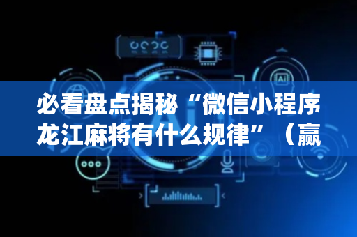 必看盘点揭秘“微信小程序龙江麻将有什么规律”（赢的技巧规律)
