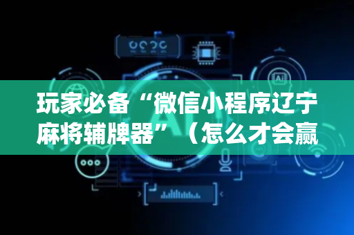 玩家必备“微信小程序辽宁麻将辅牌器”（怎么才会赢)
