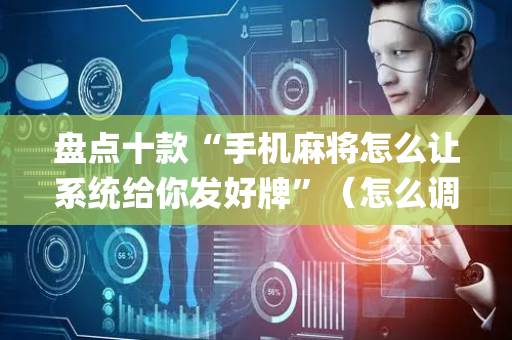 盘点十款“手机麻将怎么让系统给你发好牌”（怎么调胜率)