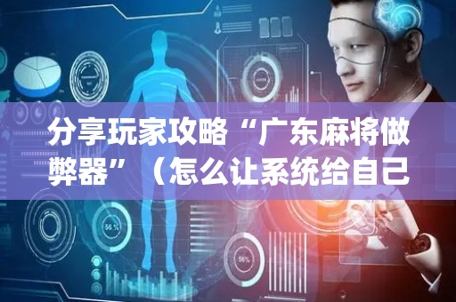 分享玩家攻略“广东麻将做弊器”（怎么让系统给自己好牌)