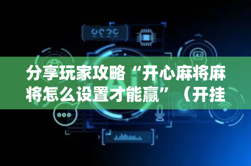 分享玩家攻略“开心麻将麻将怎么设置才能赢”（开挂神器下载)