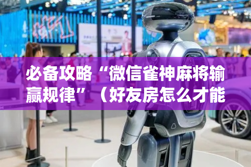 必备攻略“微信雀神麻将输赢规律”（好友房怎么才能赢)
