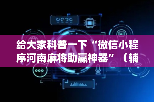 给大家科普一下“微信小程序河南麻将助赢神器”（辅助挂发牌规律)