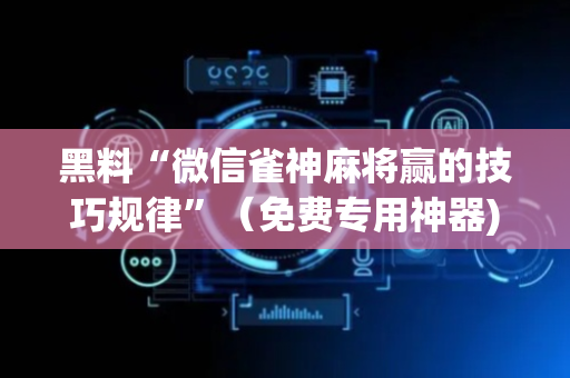 黑料“微信雀神麻将赢的技巧规律”（免费专用神器)
