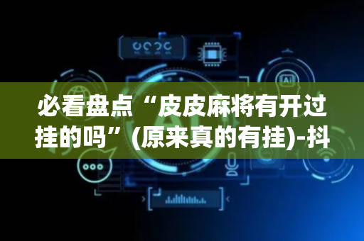 必看盘点“皮皮麻将有开过挂的吗”(原来真的有挂)-抖音