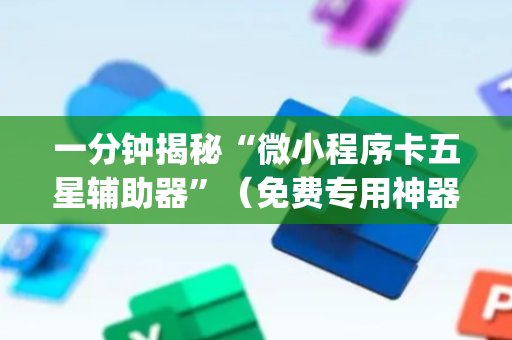 一分钟揭秘“微小程序卡五星辅助器”（免费专用神器)
