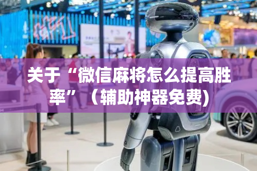 关于“微信麻将怎么提高胜率”（辅助神器免费)