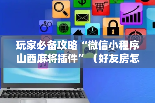玩家必备攻略“微信小程序山西麻将插件”（好友房怎么才能赢)