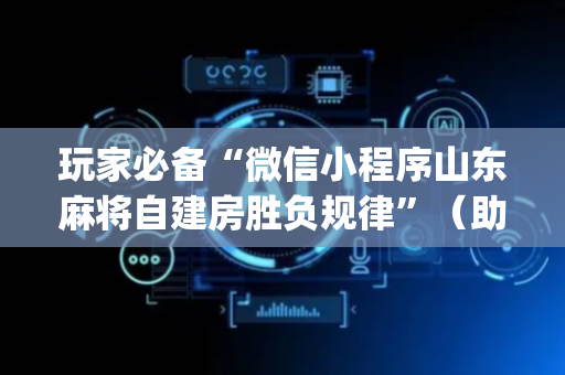 玩家必备“微信小程序山东麻将自建房胜负规律”（助赢神器)