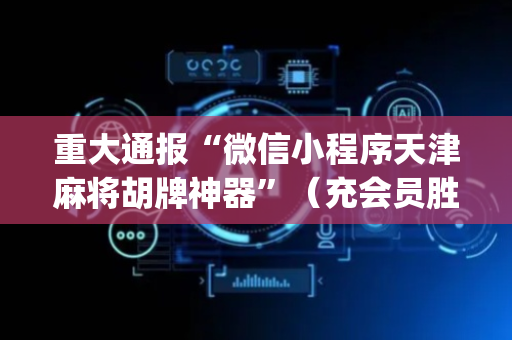 重大通报“微信小程序天津麻将胡牌神器”（充会员胜率高)