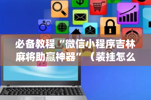 必备教程“微信小程序吉林麻将助赢神器”（装挂怎么安装)