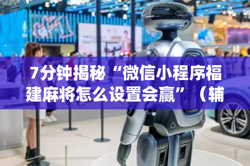 7分钟揭秘“微信小程序福建麻将怎么设置会赢”（辅助器插件)