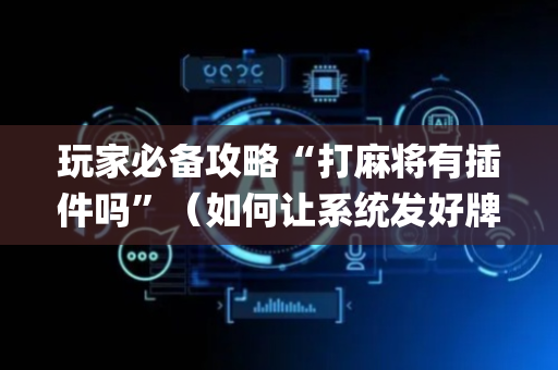 玩家必备攻略“打麻将有插件吗”（如何让系统发好牌)