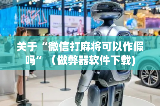 关于“微信打麻将可以作假吗”（做弊器软件下载)