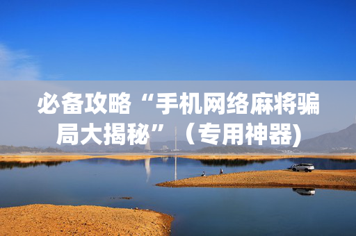 必备攻略“手机网络麻将骗局大揭秘”（专用神器)
