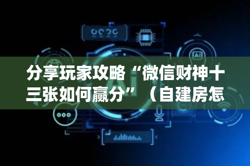 分享玩家攻略“微信财神十三张如何赢分”（自建房怎么拿好牌)