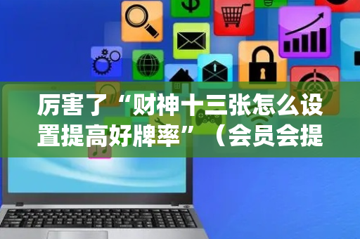 厉害了“财神十三张怎么设置提高好牌率”（会员会提高胜率吗)