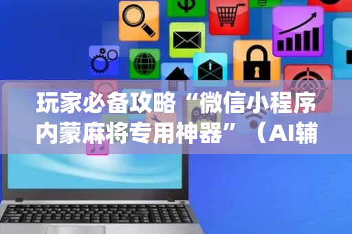 玩家必备攻略“微信小程序内蒙麻将专用神器”（AI辅助胡牌规则)