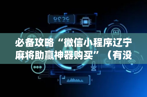 必备攻略“微信小程序辽宁麻将助赢神器购买”（有没有猫腻)