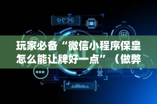 玩家必备“微信小程序保皇怎么能让牌好一点”（做弊器软件下载)