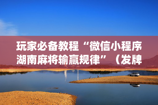 玩家必备教程“微信小程序湖南麻将输赢规律”（发牌有什么规律吗)