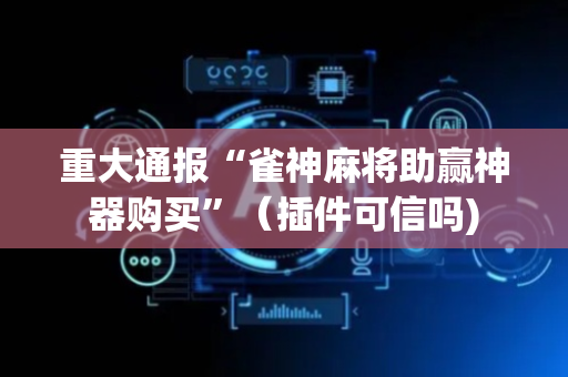 重大通报“雀神麻将助赢神器购买”（插件可信吗)