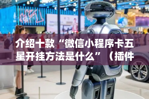 介绍十款“微信小程序卡五星开挂方法是什么”（插件可信吗)