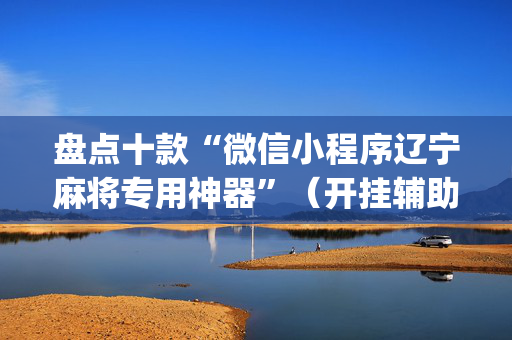 盘点十款“微信小程序辽宁麻将专用神器”（开挂辅助器插件)
