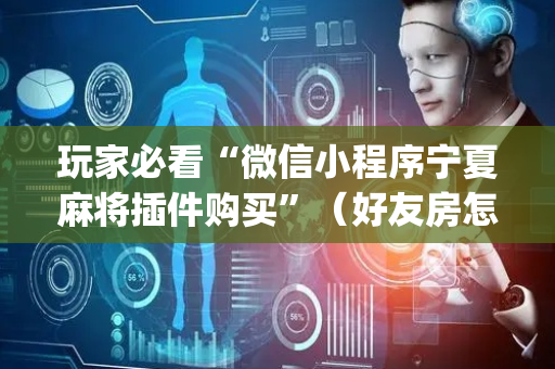 玩家必看“微信小程序宁夏麻将插件购买”（好友房怎么才能赢)