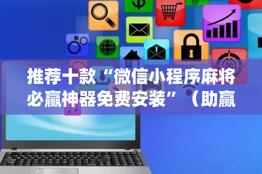 推荐十款“微信小程序麻将必赢神器免费安装”（助赢神器)