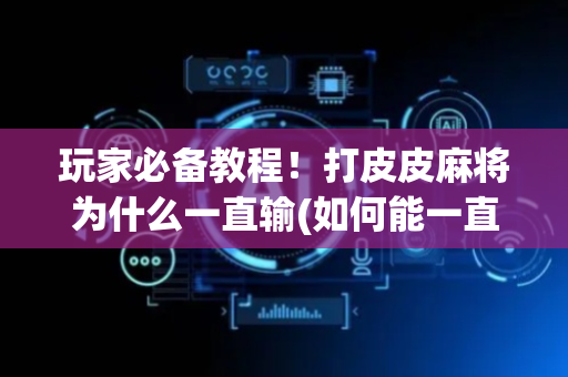 玩家必备教程！打皮皮麻将为什么一直输(如何能一直赢)
