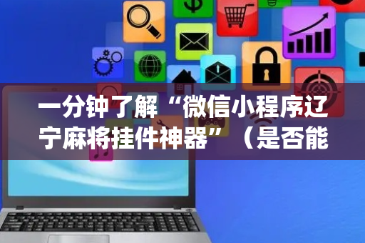 一分钟了解“微信小程序辽宁麻将挂件神器”（是否能开挂)