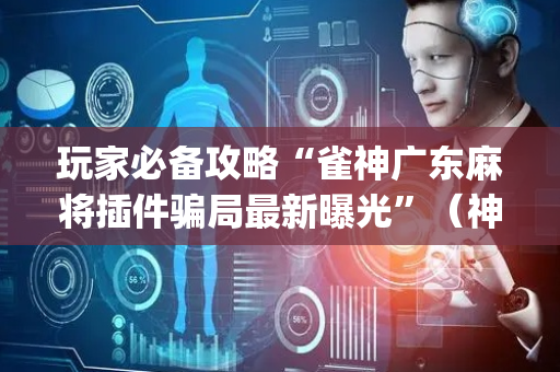 玩家必备攻略“雀神广东麻将插件骗局最新曝光”（神器通用版)