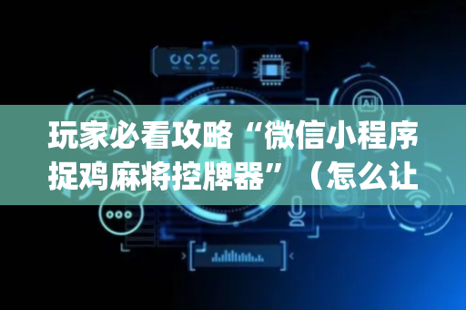 玩家必看攻略“微信小程序捉鸡麻将控牌器”（怎么让系统给你发好牌)