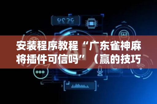 安装程序教程“广东雀神麻将插件可信吗”（赢的技巧规律)