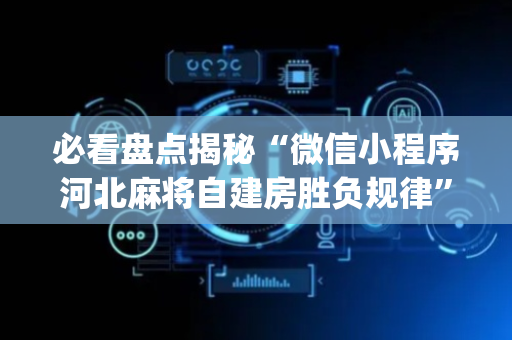 必看盘点揭秘“微信小程序河北麻将自建房胜负规律”（自建房怎么拿好牌)
