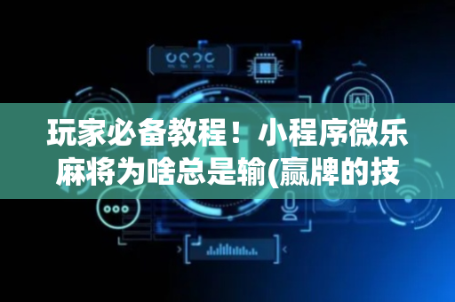 玩家必备教程！小程序微乐麻将为啥总是输(赢牌的技巧)