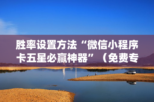 胜率设置方法“微信小程序卡五星必赢神器”（免费专用神器)