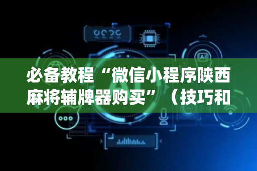 必备教程“微信小程序陕西麻将辅牌器购买”（技巧和打好牌方法)
