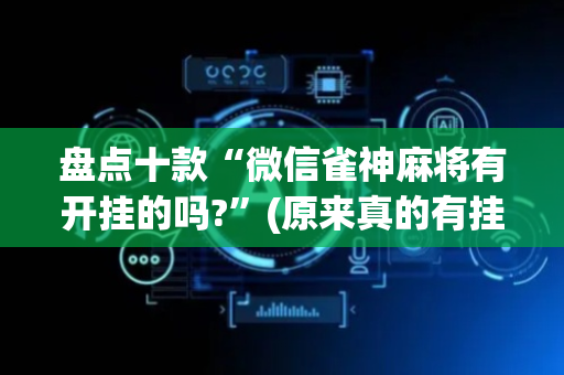 盘点十款“微信雀神麻将有开挂的吗?”(原来真的有挂)-抖音