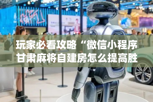 玩家必看攻略“微信小程序甘肃麻将自建房怎么提高胜率”（辅助器下载)