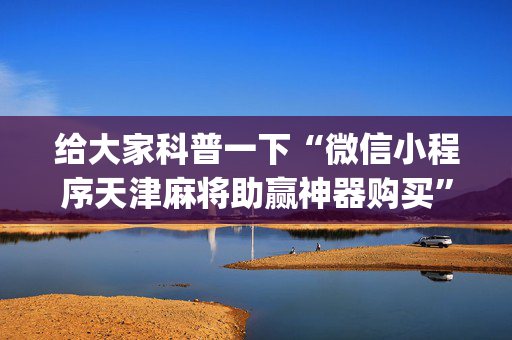 给大家科普一下“微信小程序天津麻将助赢神器购买”（自建房胜负规律)
