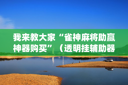 我来教大家“雀神麻将助赢神器购买”（透明挂辅助器)
