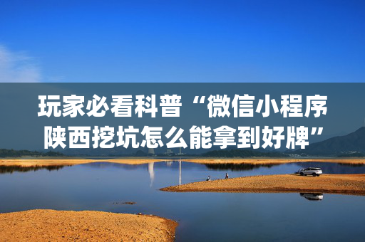玩家必看科普“微信小程序陕西挖坑怎么能拿到好牌”（有没有猫腻)