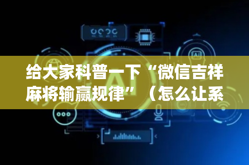 给大家科普一下“微信吉祥麻将输赢规律”（怎么让系统给自己好牌)