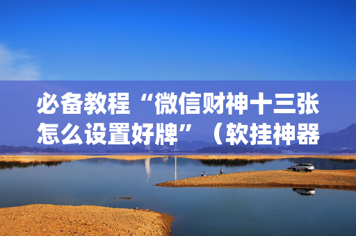 必备教程“微信财神十三张怎么设置好牌”（软挂神器)