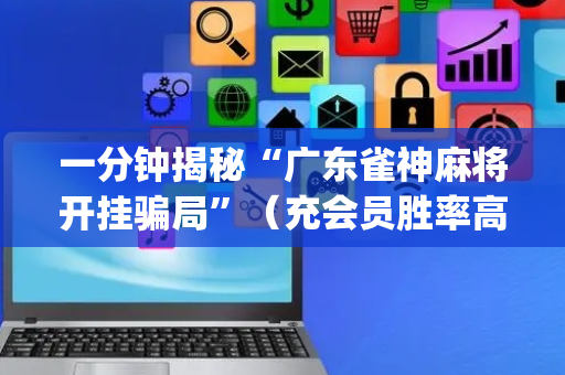 一分钟揭秘“广东雀神麻将开挂骗局”（充会员胜率高)